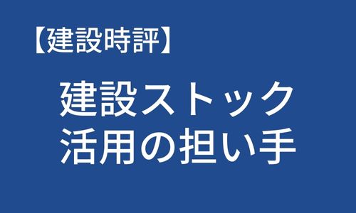 【建設時評】建設ストック活用の担い手