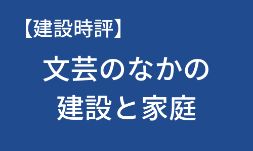 【建設時評】文芸のなかの建設と家庭