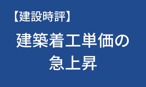 【建設時評】建築着工単価の急上昇