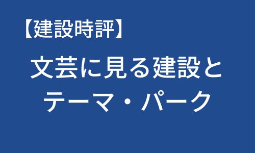 【建設時評】文芸に見る建設とテーマ・パーク