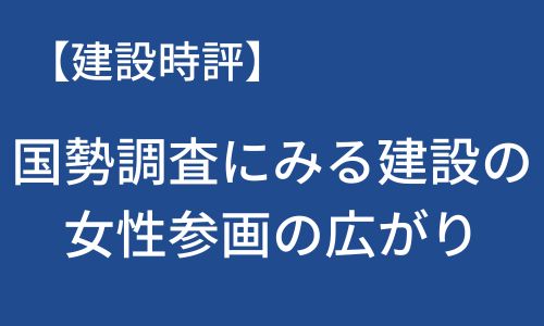【建設時評】国勢調査にみる建設業の女性参画の広がり