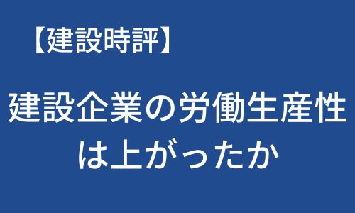 【建設時評】建設企業の労働生産性は上がったか