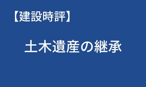 【建設時評】土木遺産の継承