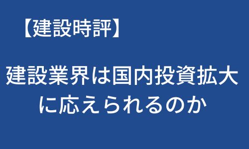 【建設時評】建設業界は国内投資拡大に応えられるのか