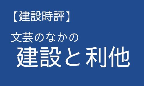 【建設時評】文芸のなかの建設と利他