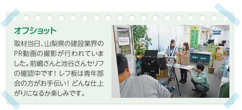 オフショット
取材当日、山梨県の建設業界のPR動画の撮影が行われていました。前嶋さんと池谷さんセリフの確認中です！ レフ板は青年部会の方がお手伝い！ どんな仕上がりになるか楽しみです。