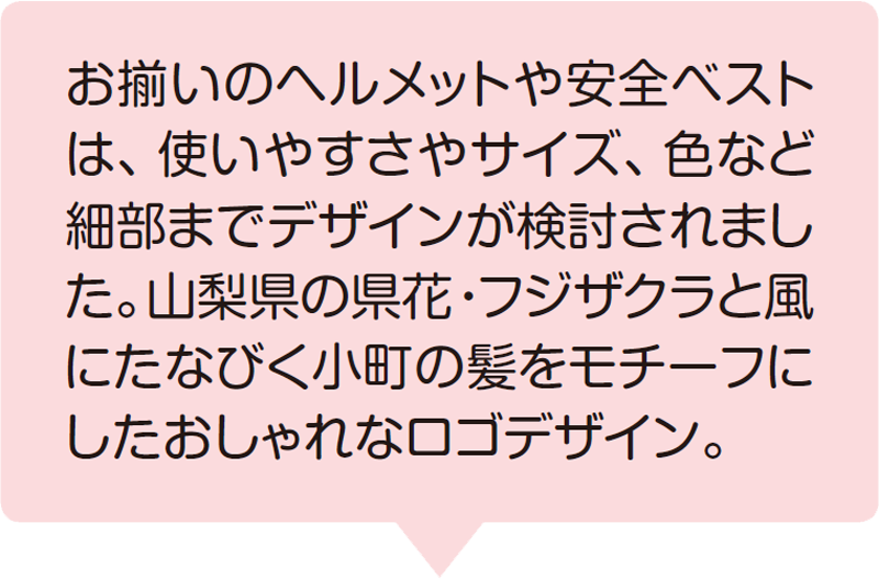 お揃いのヘルメットや安全ベストは、使いやすさやサイズ、色など細部までデザインが検討されました。山梨県の県花・フジザクラと風にたなびく小町の髪をモチーフにしたおしゃれなロゴデザイン。